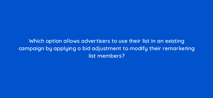 which option allows advertisers to use their list in an existing campaign by applying a bid adjustment to modify their remarketing list members 10988