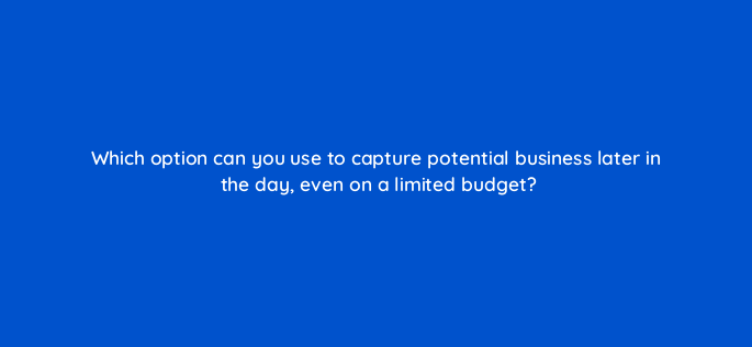 which option can you use to capture potential business later in the day even on a limited budget 2103