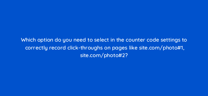 which option do you need to select in the counter code settings to correctly record click throughs on pages like site com photo1 site com photo2 11904
