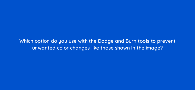 which option do you use with the dodge and burn tools to prevent unwanted color changes like those shown in the image 47962