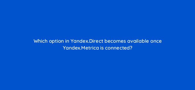 which option in yandex direct becomes available once yandex metrica is connected 12066