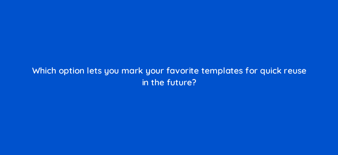 which option lets you mark your favorite templates for quick reuse in the future 49059