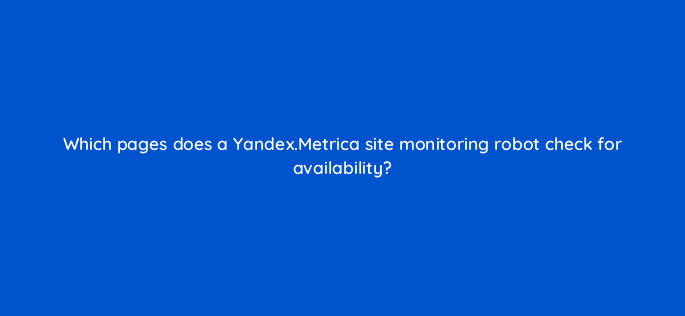 which pages does a yandex metrica site monitoring robot check for availability 11865