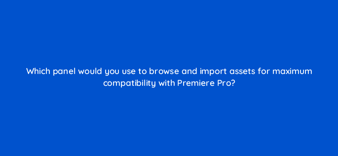 which panel would you use to browse and import assets for maximum compatibility with premiere pro 76543