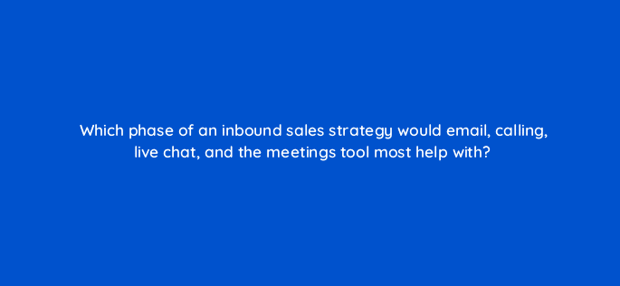 which phase of an inbound sales strategy would email calling live chat and the meetings tool most help with 18937