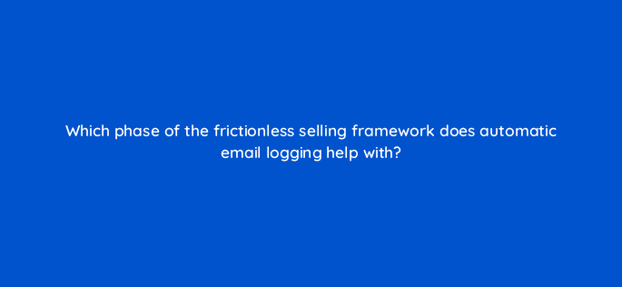 which phase of the frictionless selling framework does automatic email logging help with 18918