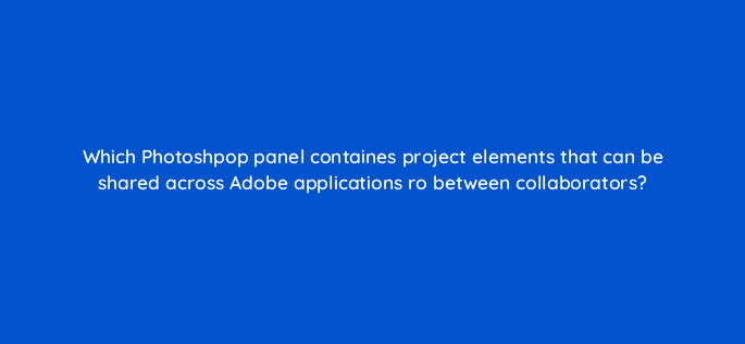 which photoshpop panel containes project elements that can be shared across adobe applications ro between collaborators 128469 2