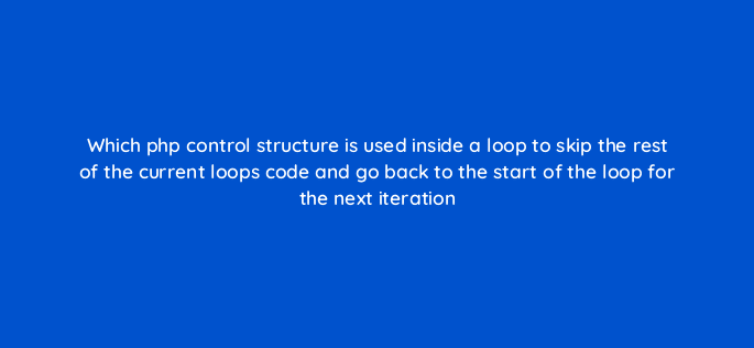 which php control structure is used inside a loop to skip the rest of the current loops code and go back to the start of the loop for the next iteration 49026
