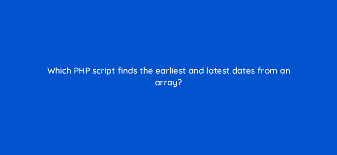 which php script finds the earliest and latest dates from an array 83707