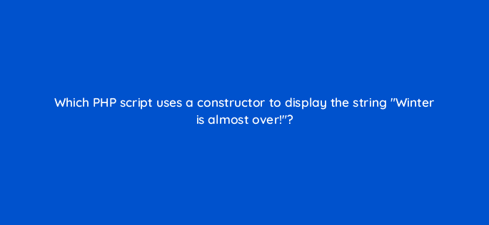 which php script uses a constructor to display the string winter is almost over 48991