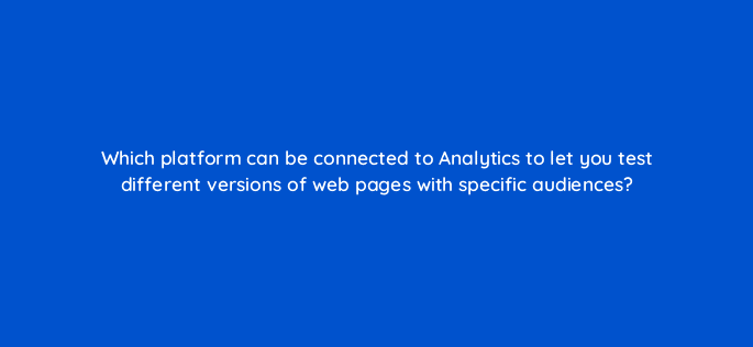 which platform can be connected to analytics to let you test different versions of web pages with specific audiences 99472