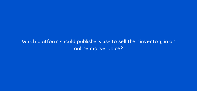 which platform should publishers use to sell their inventory in an online marketplace 11144
