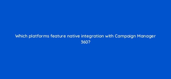 which platforms feature native integration with campaign manager 360 84157