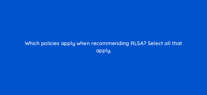 which policies apply when recommending rlsa select all that apply 96017