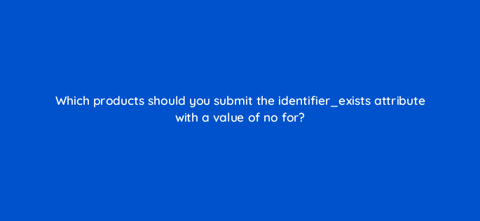 which products should you submit the identifier exists attribute with a value of no for 2247