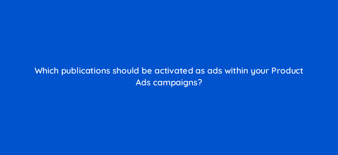 which publications should be activated as ads within your product ads campaigns 126754 2