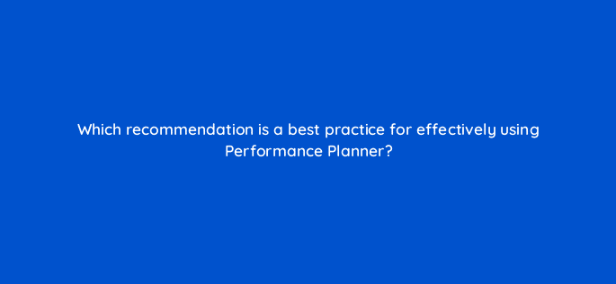 which recommendation is a best practice for effectively using performance planner 79144