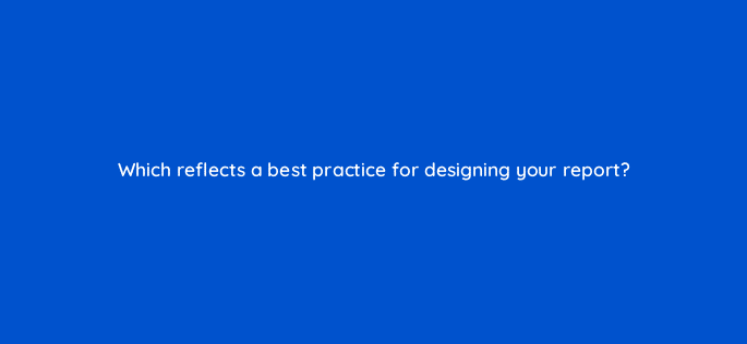 which reflects a best practice for designing your report 13564