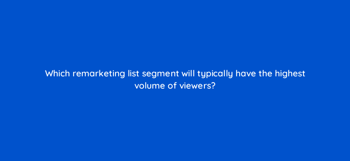 which remarketing list segment will typically have the highest volume of viewers 1174