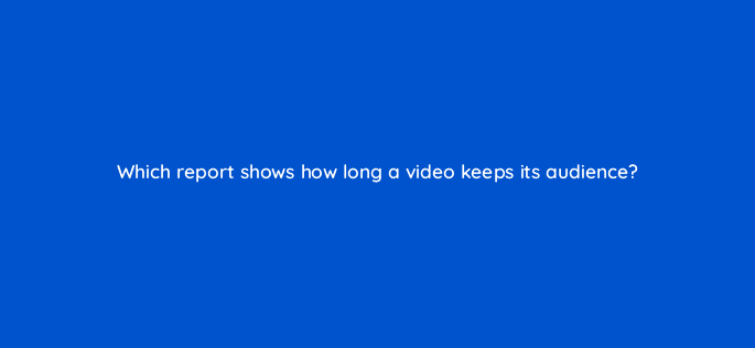 which report shows how long a video keeps its audience 14533