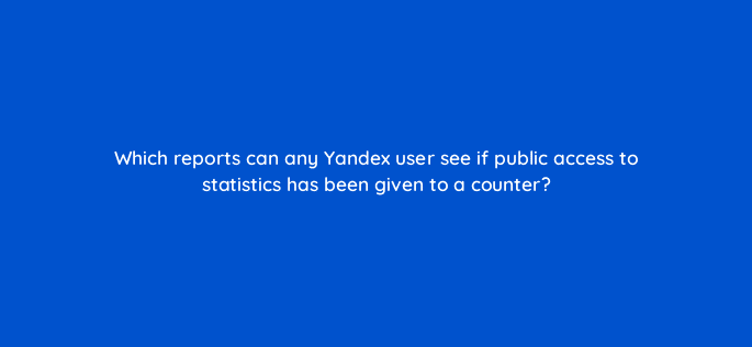 which reports can any yandex user see if public access to statistics has been given to a counter 11806