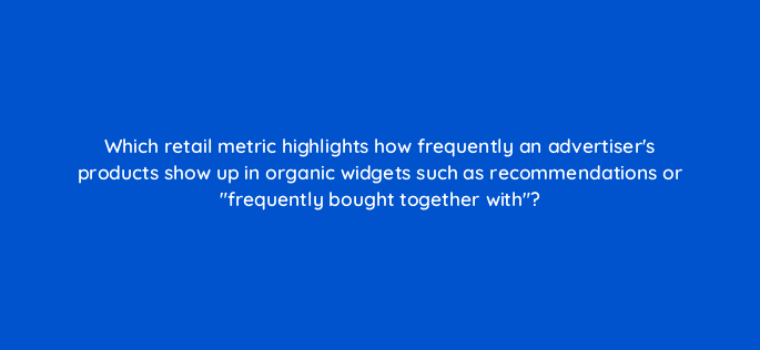 which retail metric highlights how frequently an advertisers products show up in organic widgets such as recommendations or frequently bought together with 98165