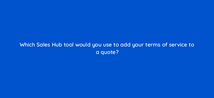 which sales hub tool would you use to add your terms of service to a quote 23161