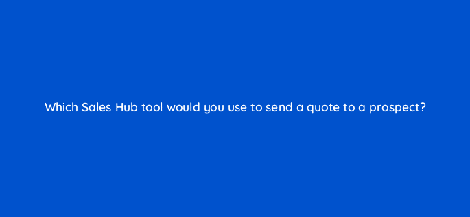 which sales hub tool would you use to send a quote to a prospect 23160