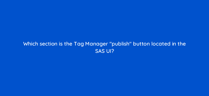 which section is the tag manager publish button located in the sas ui 94677