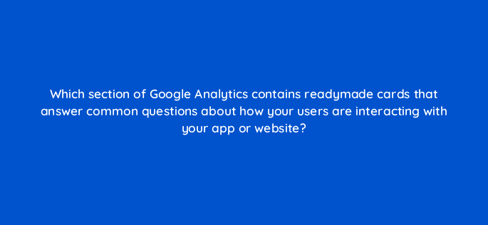 which section of google analytics contains readymade cards that answer common questions about how your users are interacting with your app or website 99500