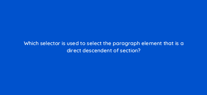 which selector is used to select the paragraph element that is a direct descendent of section 77085