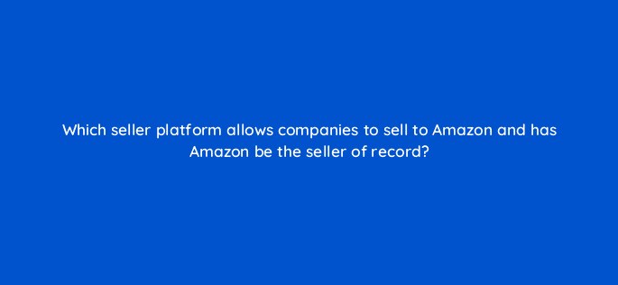 which seller platform allows companies to sell to amazon and has amazon be the seller of record 36612