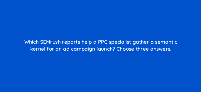 which semrush reports help a ppc specialist gather a semantic kernel for an ad campaign launch choose three answers 502