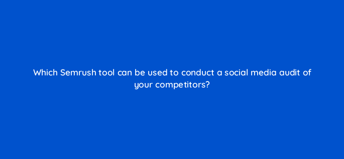 which semrush tool can be used to conduct a social media audit of your competitors 125410