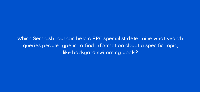 which semrush tool can help a ppc specialist determine what search queries people type in to find information about a specific topic like backyard swimming pools 79853