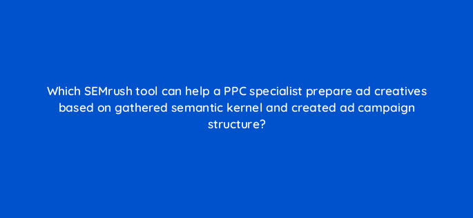 which semrush tool can help a ppc specialist prepare ad creatives based on gathered semantic kernel and created ad campaign structure 488