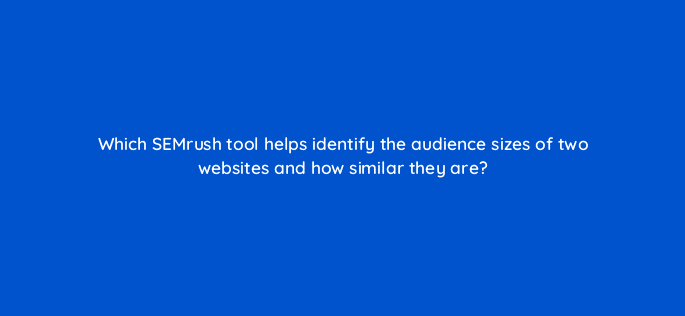 which semrush tool helps identify the audience sizes=
