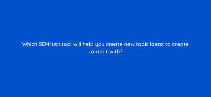 which semrush tool will help you create new topic ideas to create content with 28368