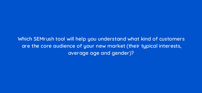 which semrush tool will help you understand what kind of customers are the core audience of your new market their typical interests average age and gender 28212