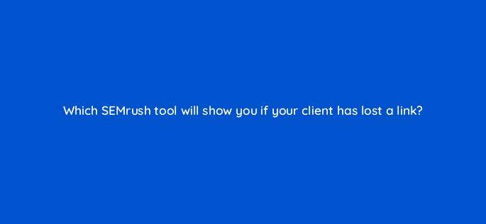 which semrush tool will show you if your client has lost a link 34979
