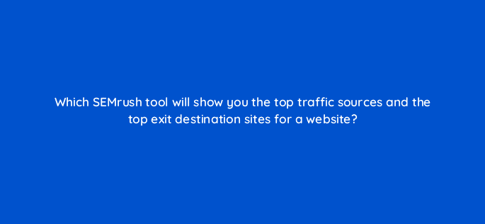 which semrush tool will show you the top traffic sources and the top exit destination sites for a website 34952
