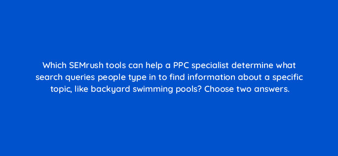 which semrush tools can help a ppc specialist determine what search queries people type in to find information about a specific topic like backyard swimming pools choose two answers 506