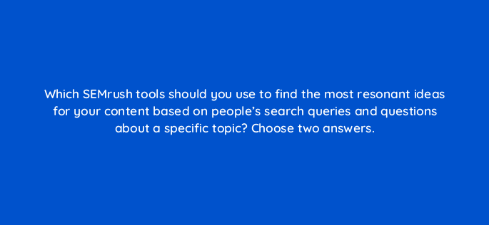 which semrush tools should you use to find the most resonant ideas for your content based on peoples search queries and questions about a specific topic choose two answers 596