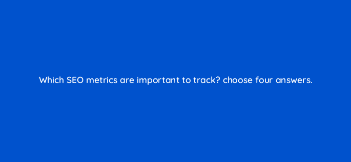 which seo metrics are important to track choose four answers 95607