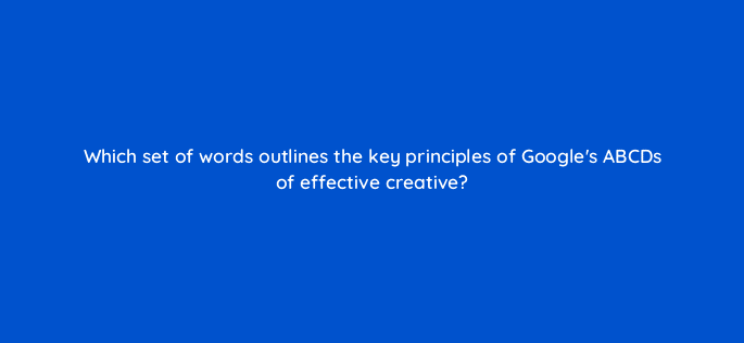 which set of words outlines the key principles of googles abcds of effective creative 81161