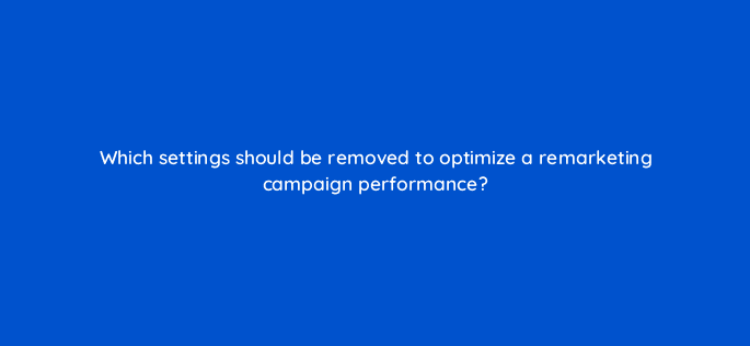which settings should be removed to optimize a remarketing campaign performance 10882