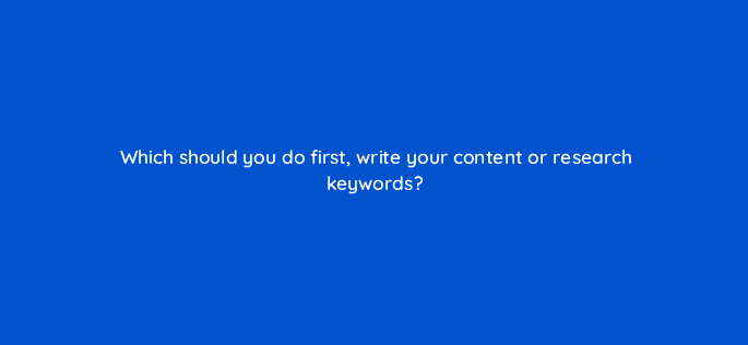which should you do first write your content or research keywords 97129