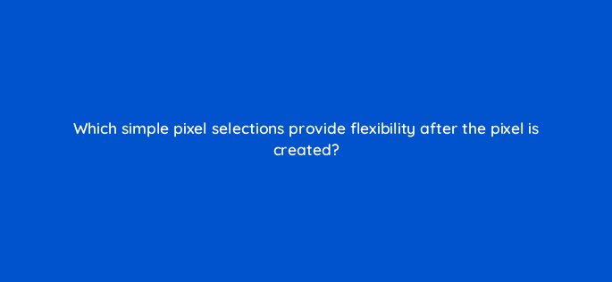 which simple pixel selections provide flexibility after the pixel is created 117481