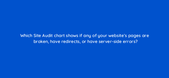 which site audit chart shows if any of your websites pages are broken have redirects or have server side errors 22271