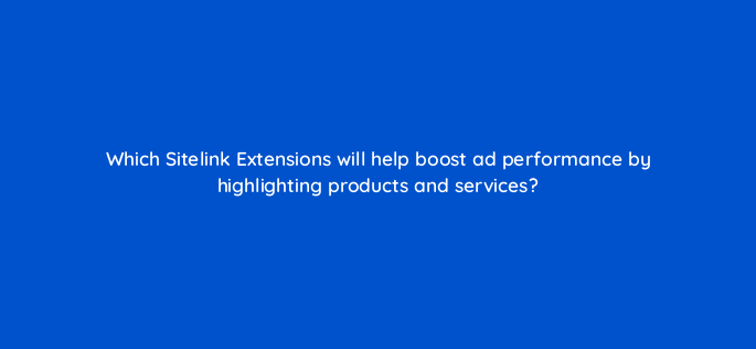 which sitelink extensions will help boost ad performance by highlighting products and services 2926